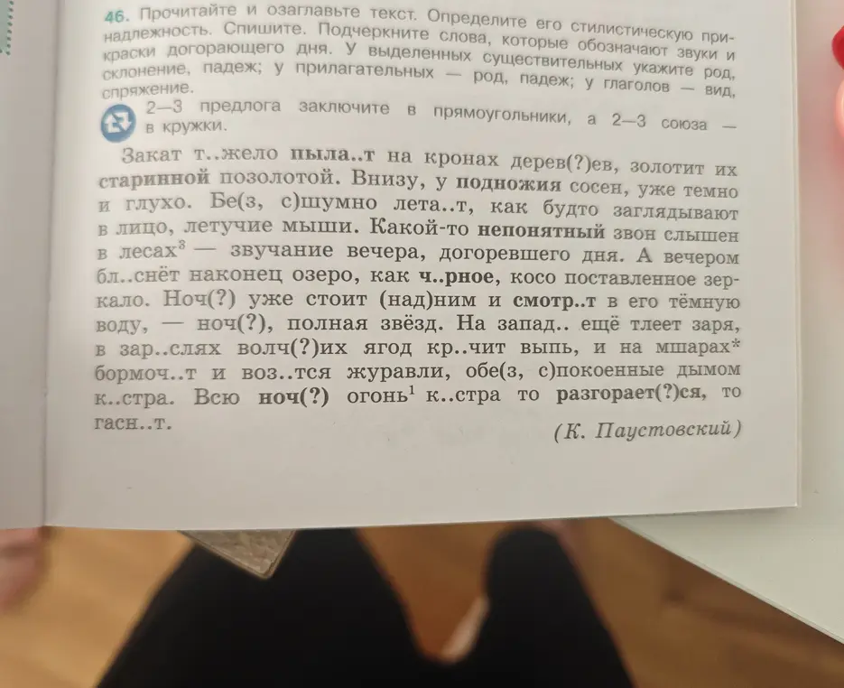 Выполни задания по тексту К. Паустовского: озаглавь текст, определи его стилистическую принадлежность, спиши текст, вставляя пропущенные буквы, подчеркни слова, обозначающие звуки и краски, укажи род, число и падеж у существительных и прилагательных, вид и спряжение у глаголов, заключи предлоги в прямоугольники, а союзы в кружки