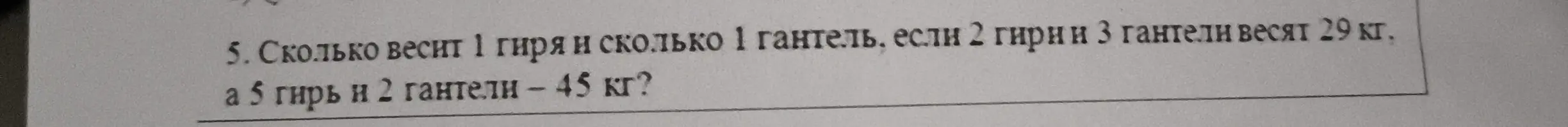 Ты просишь меня сказать, сколько весит 1 гиря и 1 гантель, если 2 гири и 3 гантели весят 29 кг, а 5 гирь и 2 гантели весят 45 кг.