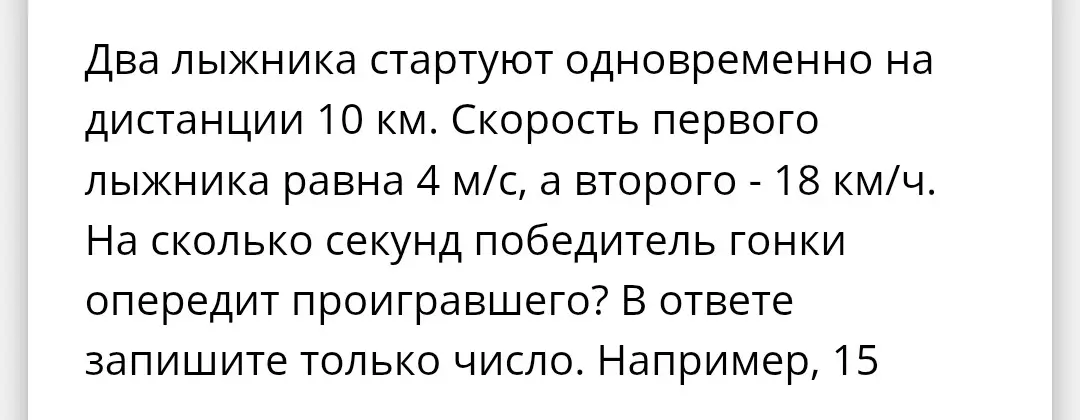 Ты просишь меня вычислить, на сколько секунд победитель гонки опередит проигравшего, если два лыжника стартуют одновременно на дистанции 10 км, скорость первого лыжника равна 4 м/с, а второго - 18 км/ч.