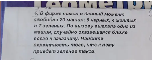 Ты просишь найти вероятность того, что к заказчику приедет зеленое такси, если в фирме такси в данный момент свободно 20 машин: 9 черных, 4 желтых и 7 зеленых.