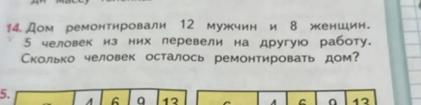 Ты просишь меня решить задачу: 'Дом ремонтировали 12 мужчин и 8 женщин. 5 человек из них перевели на другую работу. Сколько человек осталось ремонтировать дом?'