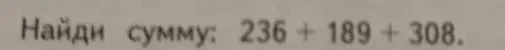 Найди сумму чисел 236 + 189 + 308