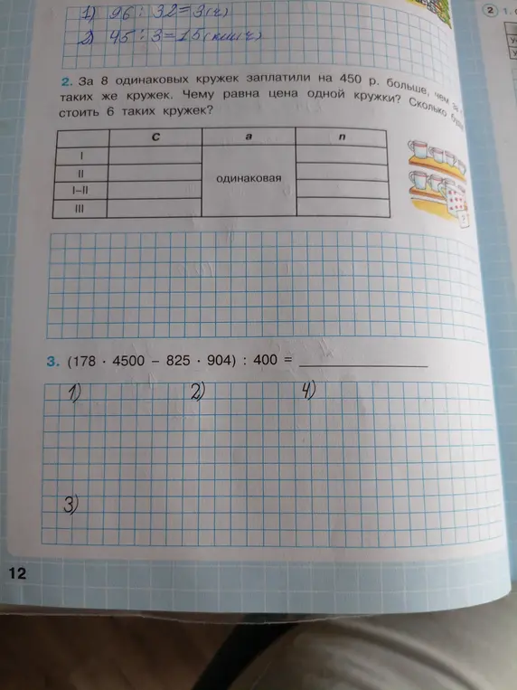 Реши примеры 1) 96 : 32 = 3 (ч) и 2) 45 : 3 = 15 (кружек), реши задачу: за 8 одинаковых кружек заплатили на 450 р. больше, чем за ... таких же кружек и пример (178 * 4500 - 825 * 904) : 400 =