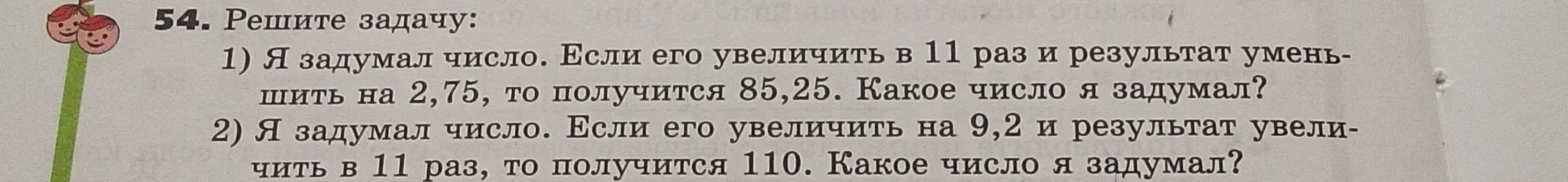Ты просишь решить задачи: 1) Я задумал число. Если его увеличить в 11 раз и результат уменьшить на 2,75, то получится 85,25. Какое число я задумал?