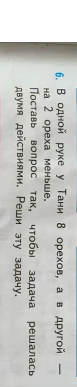 Помоги решить задачу: в одной руке у Тани 8 орехов, а в другой на 2 ореха меньше. Поставь вопрос так, чтобы задача решалась двумя действиями.