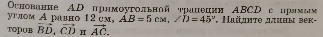 Помоги мне найти длины векторов BD, CD и AC, если основание AD прямоугольной трапеции ABCD с прямым углом А равно 12 см, АВ = 5 см, ∠D = 45°.