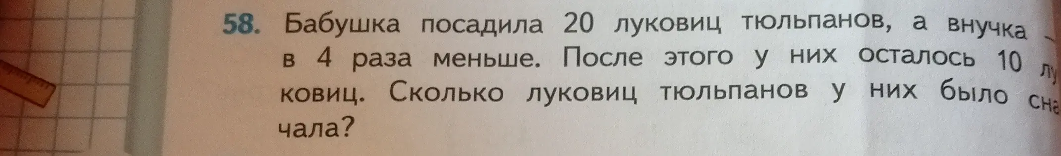 Ты просишь меня решить задачу: 'Бабушка посадила 20 луковиц тюльпанов, а внучка в 4 раза меньше. После этого у них осталось 10 луковиц. Сколько луковиц тюльпанов у них было сначала?'