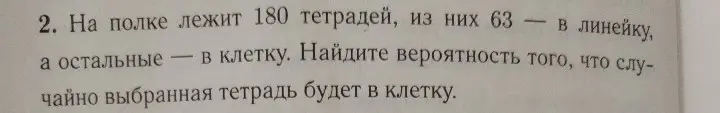 Найди вероятность того, что случайно выбранная тетрадь будет в клетку, если на полке лежит 180 тетрадей, из них 63 в линейку