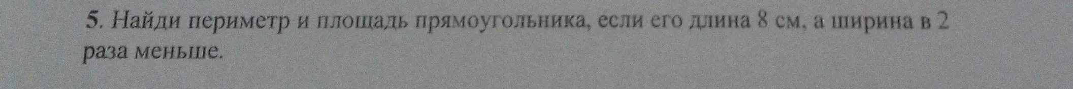 Найди периметр и площадь прямоугольника, если его длина 8 см, а ширина в 2 раза меньше.
