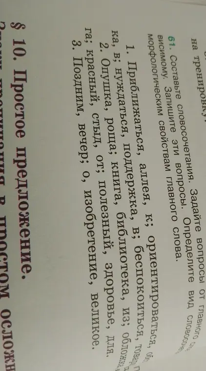 Составь словосочетания и задай вопросы от главного слова к зависимому в следующих примерах: 1. Приближаться, аллея, к; ориентироваться, облака, в; нуждаться, поддержка, в; беспокоиться, товар, о. 2. Опушка, роща; книга, библиотека, из; обложка, для; красный, стыд, от; полезный, здоровье, для. 3. Поздним, вечер; о, изобретение, великое.