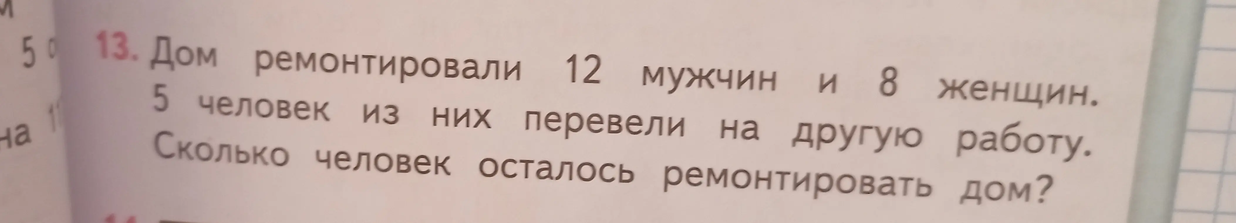 Ты просишь меня помочь решить задачу: "Дом ремонтировали 12 мужчин и 8 женщин. 5 человек из них перевели на другую работу. Сколько человек осталось ремонтировать дом?"