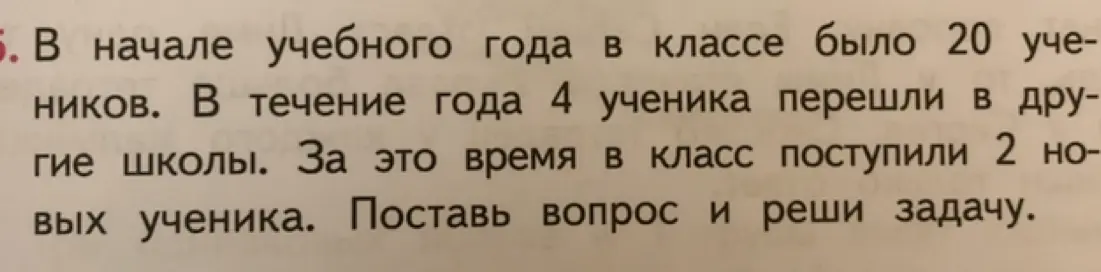 Ты просишь меня составить вопрос к задаче и решить её: "В начале учебного года в классе было 20 учеников. В течение года 4 ученика перешли в другие школы. За это время в класс поступили 2 новых ученика."