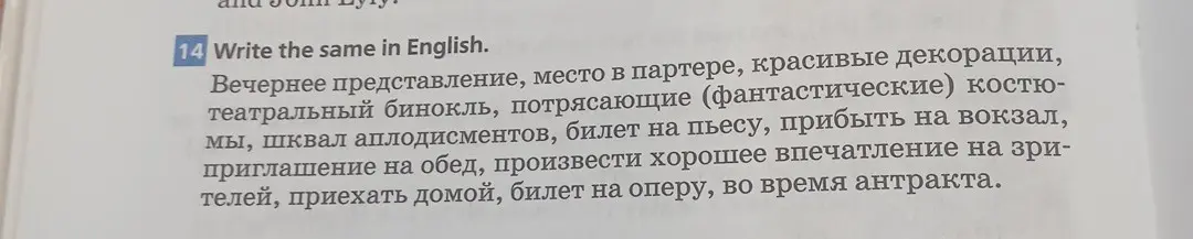 Переведи на английский язык: вечернее представление, место в партере, красивые декорации, театральный бинокль, потрясающие (фантастические) костюмы, шквал аплодисментов, билет на пьесу, прибыть на вокзал, приглашение на обед, произвести хорошее впечатление на зрителей, приехать домой, билет на оперу, во время антракта.