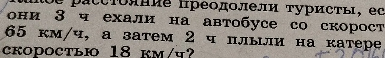 Ты просишь меня вычислить, какое расстояние преодолели туристы, если они 3 часа ехали на автобусе со скоростью 65 км/ч, а затем 2 часа плыли на катере со скоростью 18 км/ч.