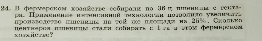 Сколько центнеров пшеницы стали собирать с 1 га в фермерском хозяйстве, если собирали по 36 ц, а применение интенсивной технологии позволило увеличить производство на 25%?