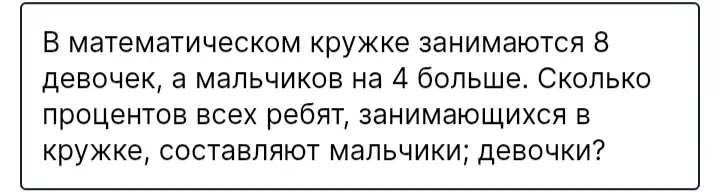 Вычисли, сколько процентов всех ребят, занимающихся в кружке, составляют мальчики и девочки, если девочек 8, а мальчиков на 4 больше.