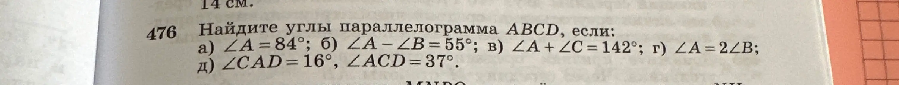 Объясни, как найти углы параллелограмма ABCD, если известны некоторые соотношения между углами: a) ∠A = 84°; б) ∠A - ∠B = 55°; в) ∠A + ∠C = 142°; г) ∠A = 2∠B; д) ∠CAD = 16°, ∠ACD = 37°.