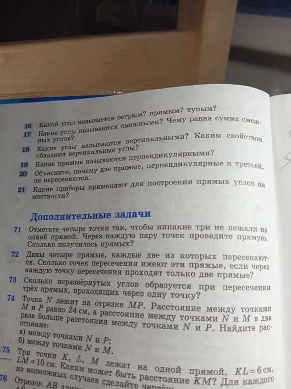 Ответь на вопросы по геометрии: 71. Отметьте четыре точки так, чтобы никакие три не лежали на одной прямой. Через каждую пару точек проведите прямую. Сколько получилось прямых? 72. Даны четыре прямые, каждые две из которых пересекаются. Сколько точек пересечения имеют эти прямые, если через каждую точку пересечения проходят только две прямые? 73. Сколько неразвёрнутых углов образуется при пересечении трёх прямых, проходящих через одну точку? 74. Точка № лежит на отрезке МР. Расстояние между точками Ми Р равно 24 см, а расстояние между точками № ИМ в два раза больше расстояния между точками № и Р. Найдите расстояние: а) между точками № и Р; 75. Три точки К, L. М лежат на одной прямой, KL = 6 см, LM = 10 см. Каким может быть расстояние КМ? 76. Отрезок АВ