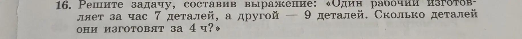 Реши задачу: один рабочий изготавливает за час 7 деталей, а другой — 9 деталей. Сколько деталей они изготовят за 4 ч?