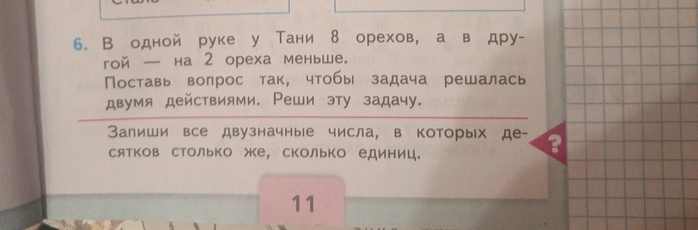 Помоги решить задачи: В одной руке у Тани 8 орехов, а в другой - на 2 ореха меньше. Поставь вопрос так, чтобы задача решалась двумя действиями. Запиши все двузначные числа, в которых десятков столько же, сколько единиц.
