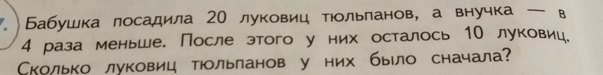 Как решить задачу: Бабушка посадила 20 луковиц тюльпанов, а внучка в 4 раза меньше. После этого у них осталось 10 луковиц. Сколько луковиц тюльпанов у них было сначала?