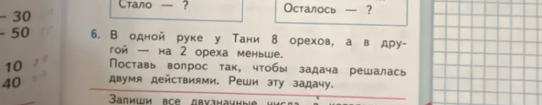 Помоги решить задачу: В одной руке у Тани 8 орехов, а в другой на 2 ореха меньше. Поставь вопрос так, чтобы задача решалась двумя действиями.