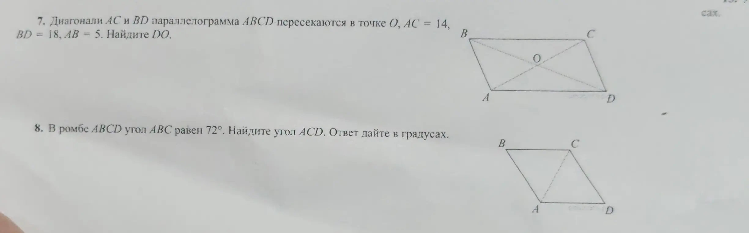 Помоги решить задачи по геометрии: 7) Найди DO, если диагонали AC и BD параллелограмма ABCD пересекаются в точке O, AC = 14, BD = 18, AB = 5; 8) Найди угол ACD, если в ромбе ABCD угол ABC равен 72°.