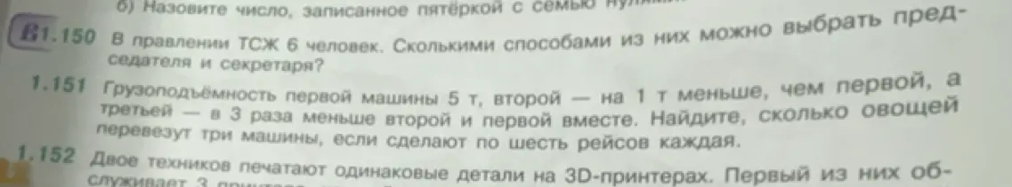 Помоги решить задачу 1.150: "В правлении ТСЖ 6 человек. Сколькими способами из них можно выбрать председателя и секретаря?" и задачу 1.151: "Грузоподъёмность первой машины 5 т, второй — на 1 т меньше, чем первой, а третьей — в 3 раза меньше второй и первой вместе. Найдите, сколько овощей перевезут три машины, если сделают по шесть рейсов каждая."