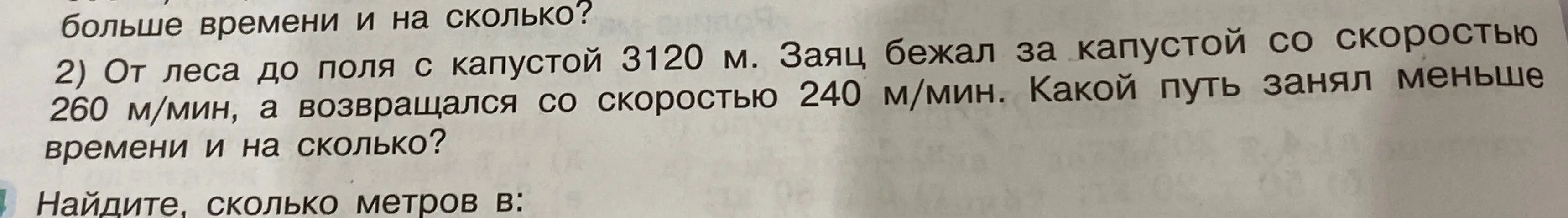 Реши задачу: От леса до поля с капустой 3120 м. Заяц бежал за капустой со скоростью 260 м/мин, а возвращался со скоростью 240 м/мин. Какой путь занял меньше времени и на сколько?