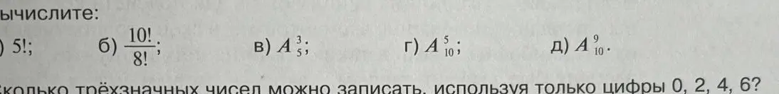 Вычисли выражения: 5!, 10!/8!, A5^3, A10^5, A10^9. Сколько трёхзначных чисел можно записать, используя только цифры 0, 2, 4, 6?