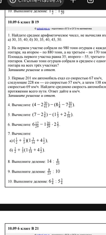 Выполни вычисления: 1. Найди среднее арифметическое чисел, не вычисляя их а) 30, 35, 40; 2. На первом участке собрали по 980 тонн огурцов с каждого гектара; 3. Первые 201 км автомобиль ехал со скоростью 67 км/ч; 4. Вычислите: (4 - 230/41)-(8 1/8 - 7 30/41); 5. Вычислите: (7-2 3/4)-(1 1/3+2 7/16); 6. Вычислите: 6 17/29 - 1 20/29 * 2 5/7; 7. Вычислите: а) (1/2 + 1/5)(1 3/14 + 4 1/2); 8. Выполните деление: 14: 8/23; 9. Выполните деление: 8/23: 10; 10. Выполните деление: 6 3/4: 5 5/3