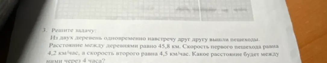 Вычисли, какое расстояние будет между двумя пешеходами через 4 часа, если они вышли одновременно навстречу друг другу из двух деревень, расстояние между которыми 45,8 км, скорость первого пешехода 4,2 км/час, а скорость второго 4,5 км/час.