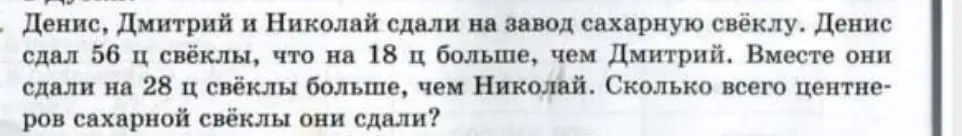 Ты просишь меня решить задачу: Денис сдал 56 ц свёклы, что на 18 ц больше, чем Дмитрий. Вместе они сдали на 28 ц свёклы больше, чем Николай. Сколько всего центнеров сахарной свёклы они сдали?