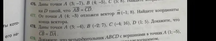 Помоги решить задачи по геометрии: 476. Даны точки А (3; −7), В (4; -5), C (5; 8). Найди координаты точки D такой, что вектор AB = CD