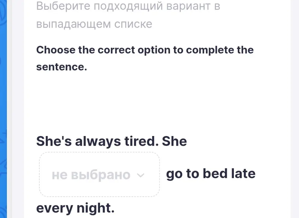 Ты просишь выбрать правильный вариант, чтобы завершить предложение 'She's always tired. She ... go to bed late every night.'