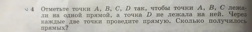 Ты просишь отметить точки A, B, C, D так, чтобы точки A, B, C лежали на одной прямой, а точка D не лежала на ней, провести через каждые две точки прямую и посчитать, сколько получилось прямых.