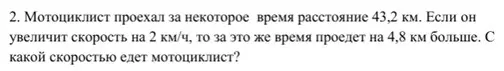С какой скоростью едет мотоциклист, если он проехал за некоторое время расстояние 43,2 км, а если увеличит скорость на 2 км/ч, то за это же время проедет на 4,8 км больше?