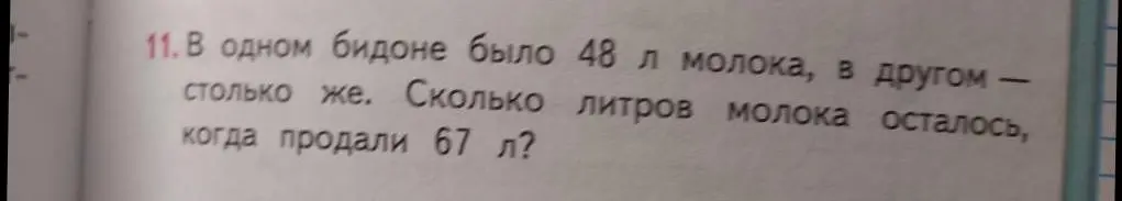 Ты можешь решить задачу: В одном бидоне было 48 л молока, в другом столько же. Сколько литров молока осталось, когда продали 67 л?