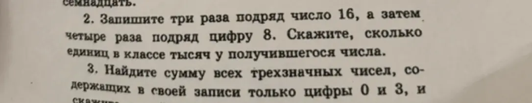 Помоги решить задачи: 2. Запиши три раза подряд число 16, а затем четыре раза подряд цифру 8. Скажи, сколько единиц в классе тысяч у получившегося числа. 3. Найди сумму всех трехзначных чисел, содержащих в своей записи только цифры 0 и 3