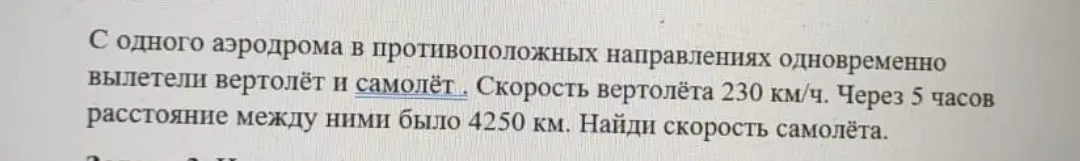 Можешь ли ты помочь мне найти скорость самолёта, если вертолёт и самолёт вылетели с одного аэродрома в противоположных направлениях, скорость вертолёта 230 км/ч, через 5 часов расстояние между ними 4250 км?
