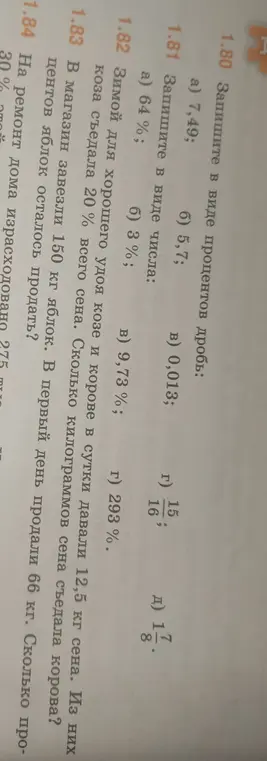 Реши примеры и задачи: 1.80 а) Запиши в виде процентов дробь 7,49; 1.81 а) Запиши в виде числа 64%; 1.82 Зимой для хорошего удоя козе и корове в сутки давали 12,5 кг сена. Из них коза съедала 20% всего сена. Сколько килограммов сена съедала корова?; 1.83 В магазин завезли 150 кг яблок. В первый день продали 66 кг. Сколько процентов яблок осталось продать?