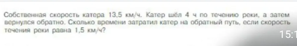 Вычисли, сколько времени затратил катер на обратный путь, если собственная скорость катера 13,5 км/ч, катер шёл 4 ч по течению реки, а скорость течения реки равна 1,5 км/ч?