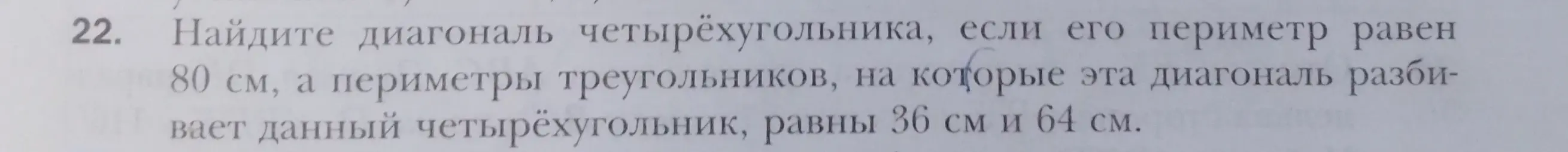 Найди диагональ четырёхугольника, если его периметр равен 80 см, а периметры треугольников, на которые эта диагональ разбивает данный четырёхугольник, равны 36 см и 64 см.