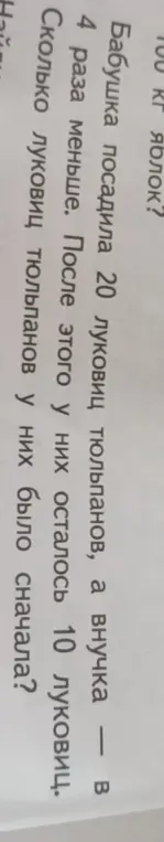 Помоги решить задачу: Бабушка посадила 20 луковиц тюльпанов, а внучка в 4 раза меньше. После этого у них осталось 10 луковиц. Сколько луковиц тюльпанов у них было сначала?