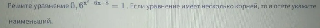 Реши уравнение $0.6^{x^2 - 6x + 8} = 1$ и укажи наименьший корень