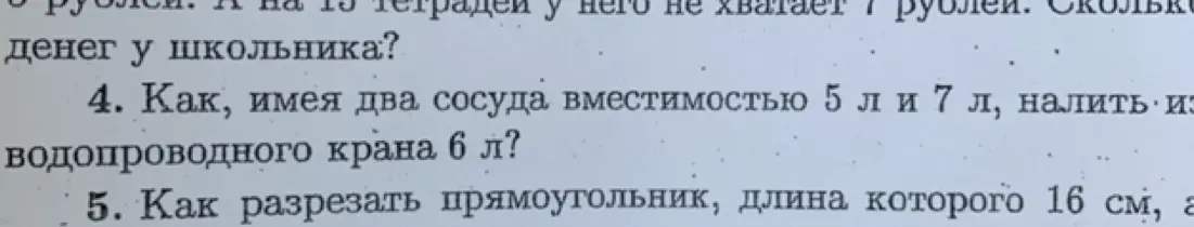 Как, имея два сосуда вместимостью 5 л и 7 л, налить из водопроводного крана 6 л? Как разрезать прямоугольник, длина которого 16 см?