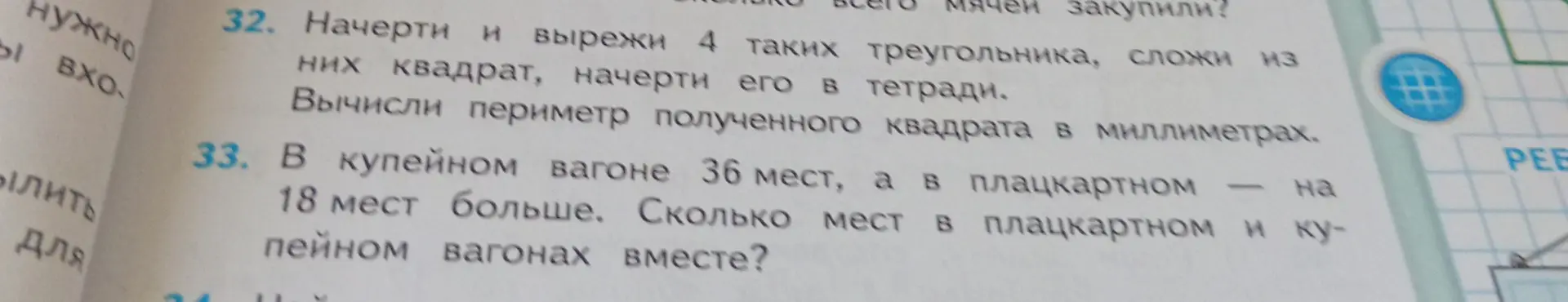 Помоги решить задачу: начерти и вырежи 4 таких треугольника, сложи из них квадрат, начерти его в тетради. Вычисли периметр полученного квадрата в миллиметрах. В купейном вагоне 36 мест, а в плацкартном - на 18 мест больше. Сколько мест в плацкартном и купейном вагонах вместе?