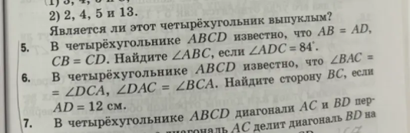 Помоги решить задачу по геометрии: в четырёхугольнике ABCD известно, что АВ = AD, CB = CD. Найди ∠ABC, если ∠ADC = 84° и помоги решить задачу: в четырёхугольнике ABCD известно, что ∠BAC = ∠DCA, ∠DAC = ∠BCA. Найди сторону ВС, если AD = 12 см.