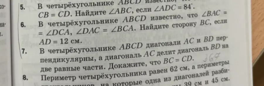 Помоги решить задачи по геометрии: 5. В четырёхугольнике ABCD известно, что CB = CD. Найдите ∠ABC, если ∠ADC = 84°; 6. В четырёхугольнике ABCD известно, что ∠BAC = ∠DCA, ∠DAC = ∠BCA. Найдите сторону BC, если AD = 12 см.