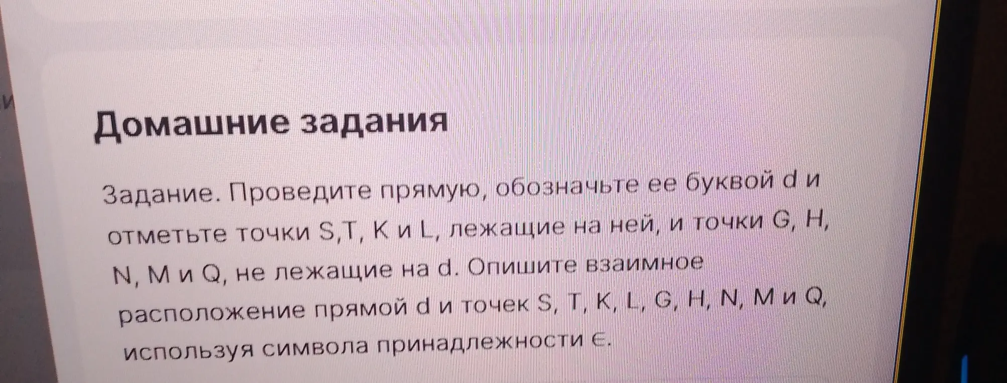 Объясни, как провести прямую, обозначить ее буквой d, отметить точки S, T, К и L, лежащие на ней, и точки G, H, N, М и Q, не лежащие на d, и описать взаимное расположение прямой а и точек S, T, K, L, G, H, N, М и Q, используя символа принадлежности Є.
